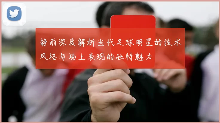 静雨深度解析当代足球明星的技术风格与场上表现的独特魅力