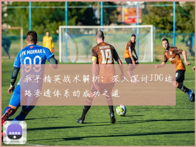 和平精英战术解析：深入探讨JDG边路渗透体系的成功之道
