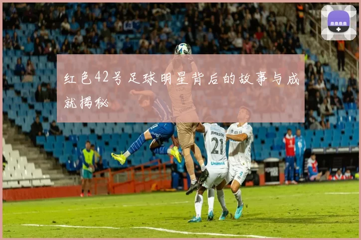 红色42号足球明星背后的故事与成就揭秘