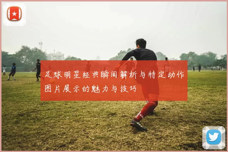 足球明星经典瞬间解析与特定动作图片展示的魅力与技巧