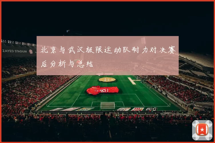 北京与武汉极限运动队耐力对决赛后分析与总结
